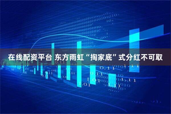 在线配资平台 东方雨虹“掏家底”式分红不可取