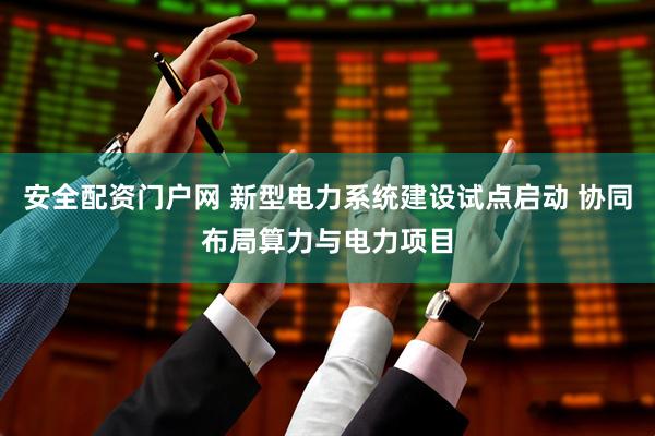 安全配资门户网 新型电力系统建设试点启动 协同布局算力与电力项目