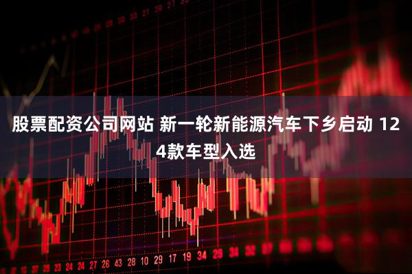 股票配资公司网站 新一轮新能源汽车下乡启动 124款车型入选
