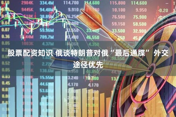 股票配资知识 俄谈特朗普对俄“最后通牒” 外交途径优先