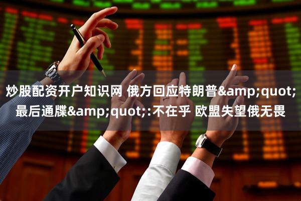 炒股配资开户知识网 俄方回应特朗普&quot;最后通牒&quot;:不在乎 欧盟失望俄无畏