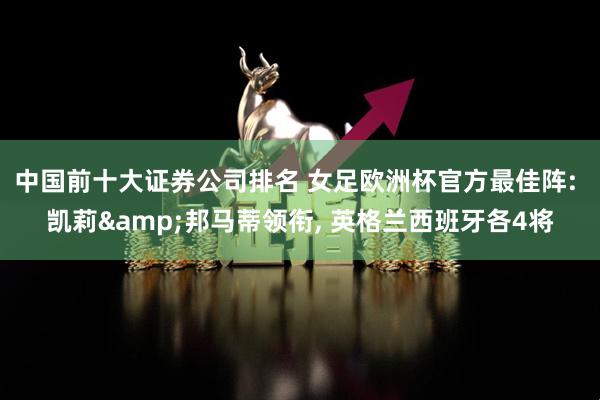 中国前十大证券公司排名 女足欧洲杯官方最佳阵: 凯莉&邦马蒂领衔, 英格兰西班牙各4将