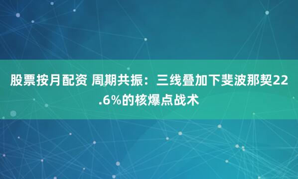股票按月配资 周期共振：三线叠加下斐波那契22.6%的核爆点战术