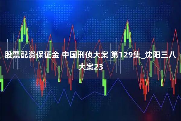 股票配资保证金 中国刑侦大案 第129集_沈阳三八大案23