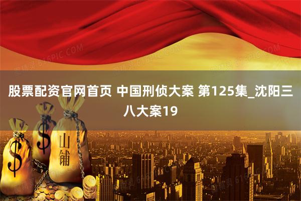 股票配资官网首页 中国刑侦大案 第125集_沈阳三八大案19