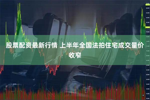 股票配资最新行情 上半年全国法拍住宅成交量价收窄