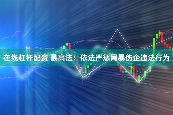 在线杠杆配资 最高法：依法严惩网暴伤企违法行为
