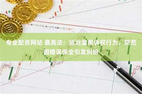 专业配资网站 最高法：惩治滥用诉权行为，防范因错误保全引发纠纷