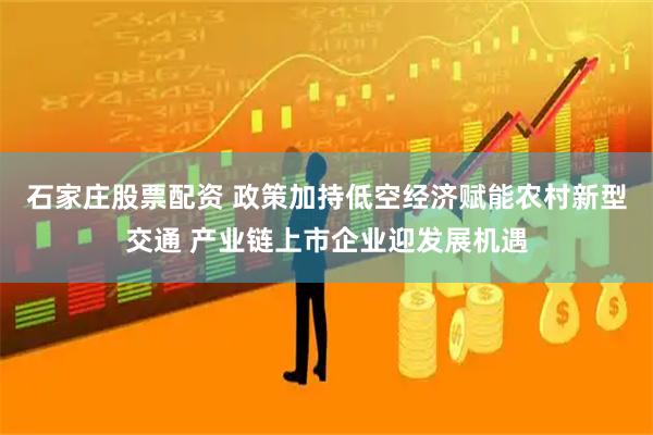 石家庄股票配资 政策加持低空经济赋能农村新型交通 产业链上市企业迎发展机遇