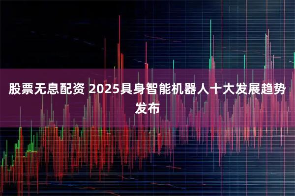 股票无息配资 2025具身智能机器人十大发展趋势发布