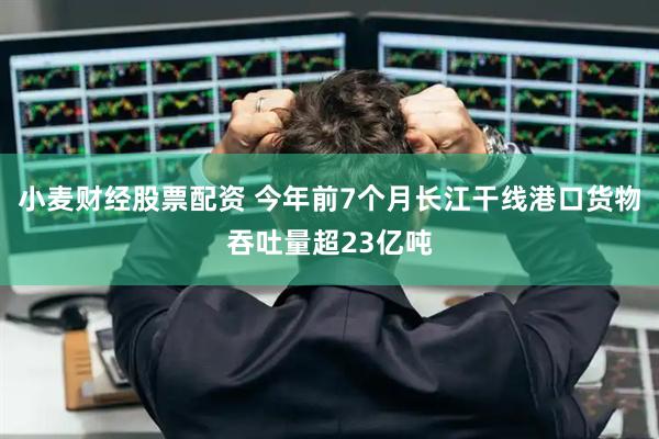 小麦财经股票配资 今年前7个月长江干线港口货物吞吐量超23亿吨