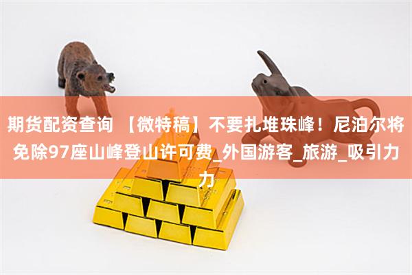 期货配资查询 【微特稿】不要扎堆珠峰！尼泊尔将免除97座山峰登山许可费_外国游客_旅游_吸引力