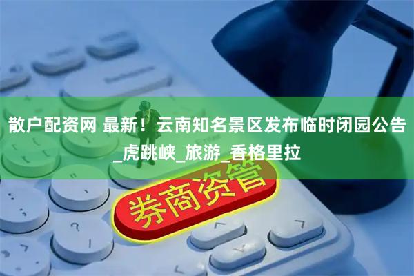 散户配资网 最新！云南知名景区发布临时闭园公告_虎跳峡_旅游_香格里拉
