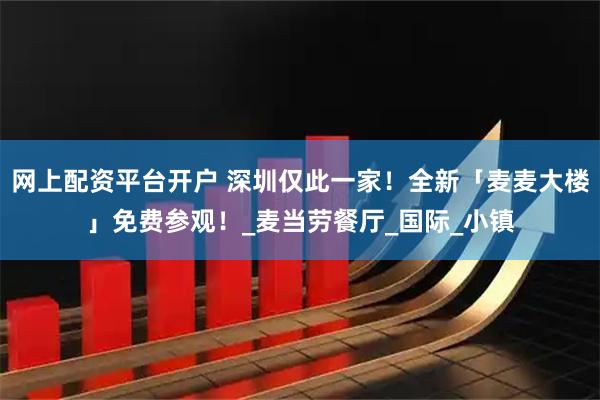网上配资平台开户 深圳仅此一家！全新「麦麦大楼」免费参观！_麦当劳餐厅_国际_小镇