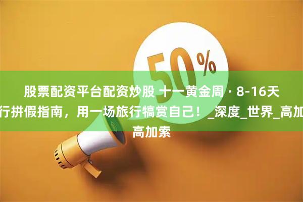 股票配资平台配资炒股 十一黄金周 · 8-16天旅行拼假指南，用一场旅行犒赏自己！_深度_世界_高加索
