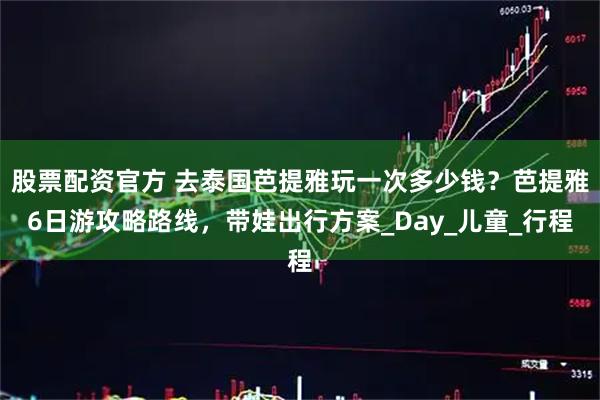 股票配资官方 去泰国芭提雅玩一次多少钱？芭提雅6日游攻略路线，带娃出行方案_Day_儿童_行程