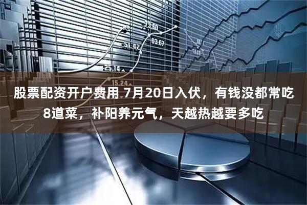 股票配资开户费用 7月20日入伏，有钱没都常吃8道菜，补阳养元气，天越热越要多吃