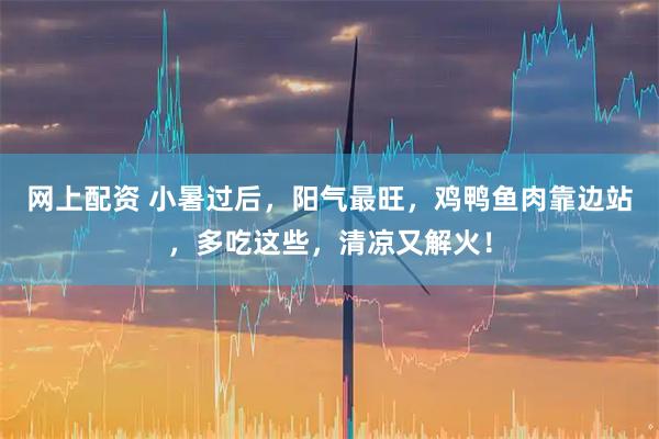 网上配资 小暑过后，阳气最旺，鸡鸭鱼肉靠边站，多吃这些，清凉又解火！