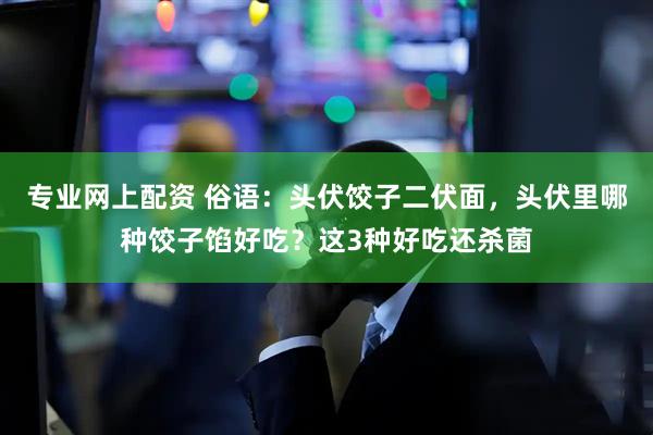 专业网上配资 俗语：头伏饺子二伏面，头伏里哪种饺子馅好吃？这3种好吃还杀菌