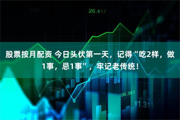 股票按月配资 今日头伏第一天，记得“吃2样，做1事，忌1事”，牢记老传统！
