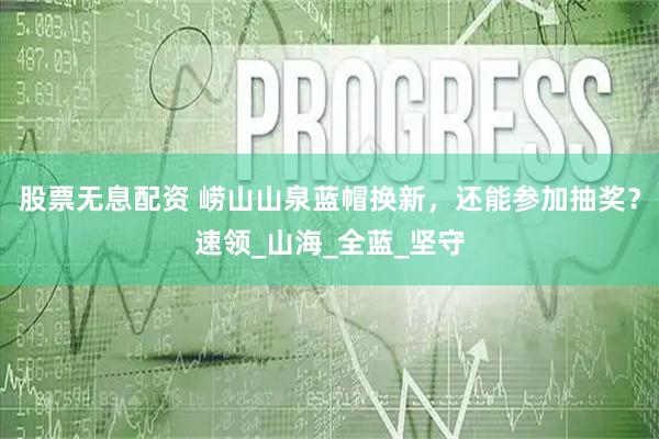 股票无息配资 崂山山泉蓝帽换新，还能参加抽奖？速领_山海_全蓝_坚守