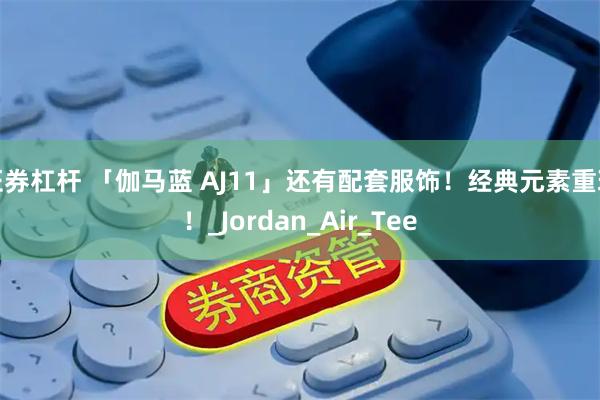 证券杠杆 「伽马蓝 AJ11」还有配套服饰！经典元素重现！_Jordan_Air_Tee