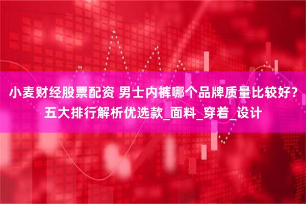 小麦财经股票配资 男士内裤哪个品牌质量比较好？五大排行解析优选款_面料_穿着_设计