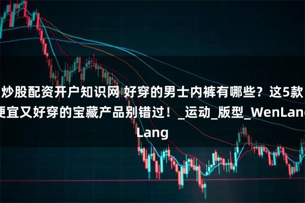 炒股配资开户知识网 好穿的男士内裤有哪些？这5款便宜又好穿的宝藏产品别错过！_运动_版型_WenLang