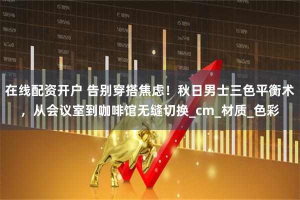 在线配资开户 告别穿搭焦虑！秋日男士三色平衡术，从会议室到咖啡馆无缝切换_cm_材质_色彩