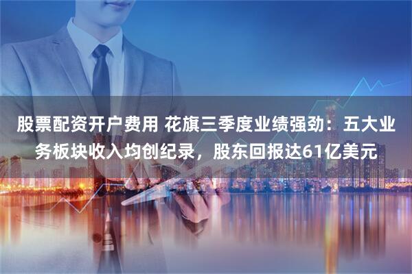 股票配资开户费用 花旗三季度业绩强劲：五大业务板块收入均创纪录，股东回报达61亿美元