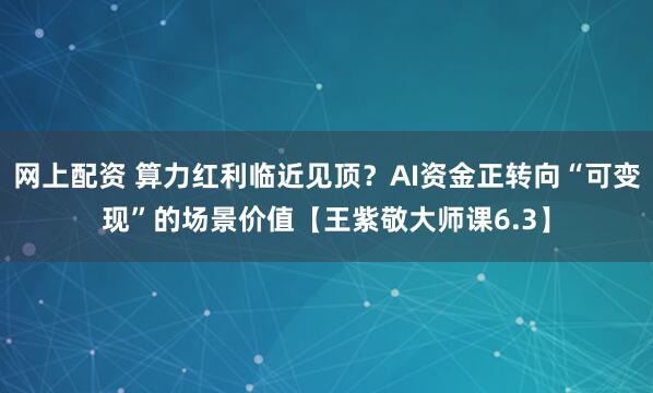 网上配资 算力红利临近见顶？AI资金正转向“可变现”的场景价值【王紫敬大师课6.3】